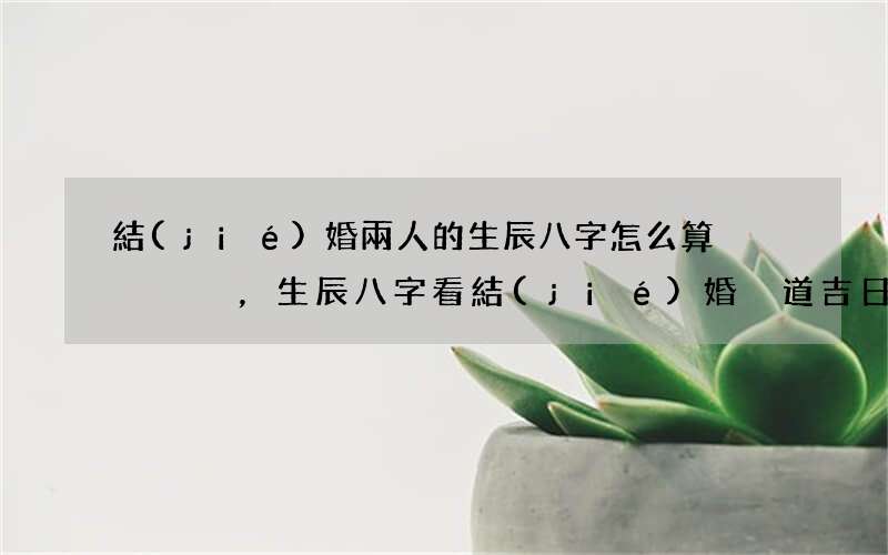 結(jié)婚兩人的生辰八字怎么算，生辰八字看結(jié)婚黃道吉日